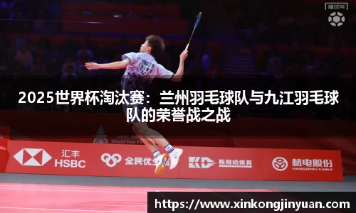 2025世界杯淘汰赛：兰州羽毛球队与九江羽毛球队的荣誉战之战