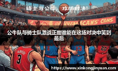 公牛队与骑士队激战正酣谁能在这场对决中笑到最后