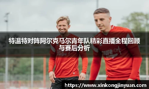 特温特对阵阿尔克马尔青年队精彩直播全程回顾与赛后分析